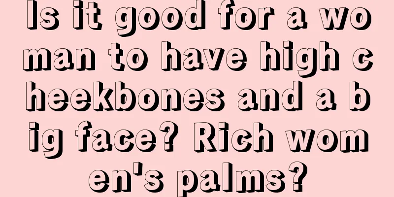 Is it good for a woman to have high cheekbones and a big face? Rich women's palms?