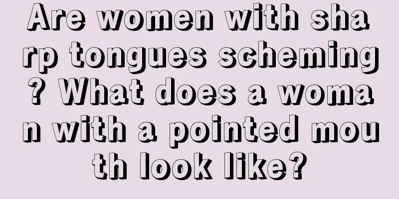 Are women with sharp tongues scheming? What does a woman with a pointed mouth look like?