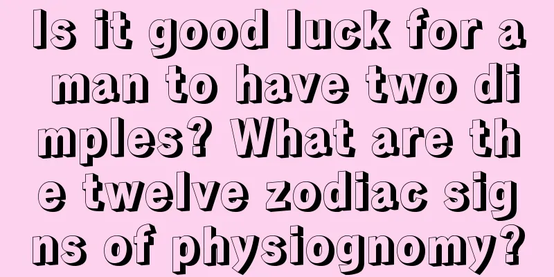 Is it good luck for a man to have two dimples? What are the twelve zodiac signs of physiognomy?