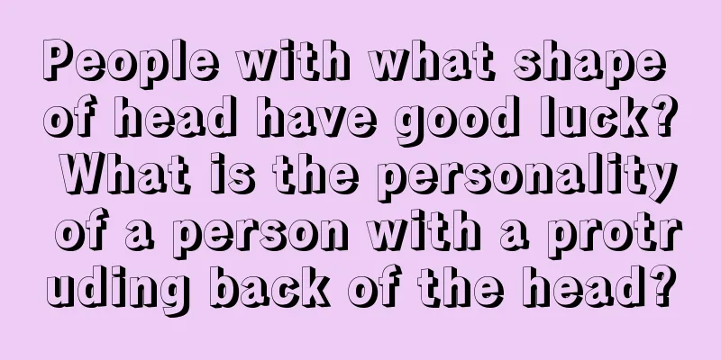 People with what shape of head have good luck? What is the personality of a person with a protruding back of the head?