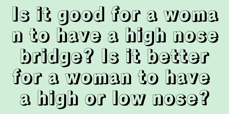 Is it good for a woman to have a high nose bridge? Is it better for a woman to have a high or low nose?