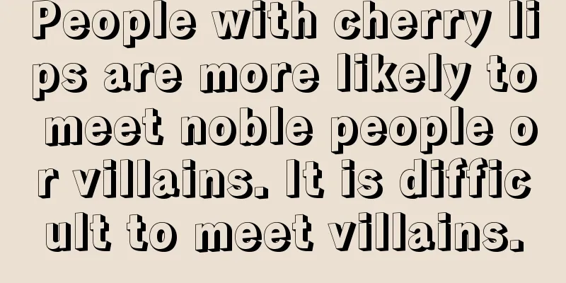 People with cherry lips are more likely to meet noble people or villains. It is difficult to meet villains.