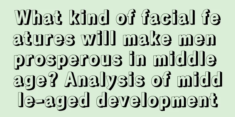 What kind of facial features will make men prosperous in middle age? Analysis of middle-aged development