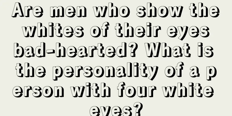 Are men who show the whites of their eyes bad-hearted? What is the personality of a person with four white eyes?
