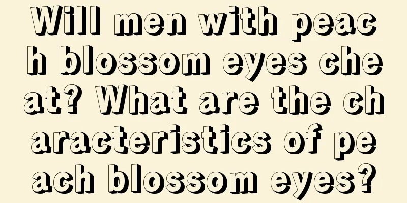 Will men with peach blossom eyes cheat? What are the characteristics of peach blossom eyes?