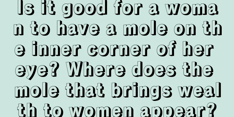 Is it good for a woman to have a mole on the inner corner of her eye? Where does the mole that brings wealth to women appear?