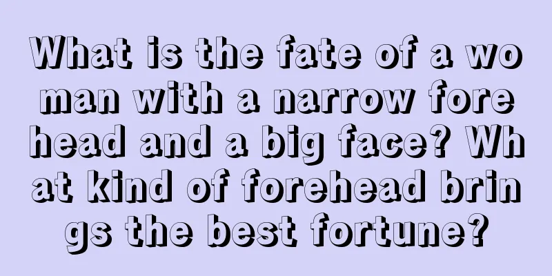 What is the fate of a woman with a narrow forehead and a big face? What kind of forehead brings the best fortune?
