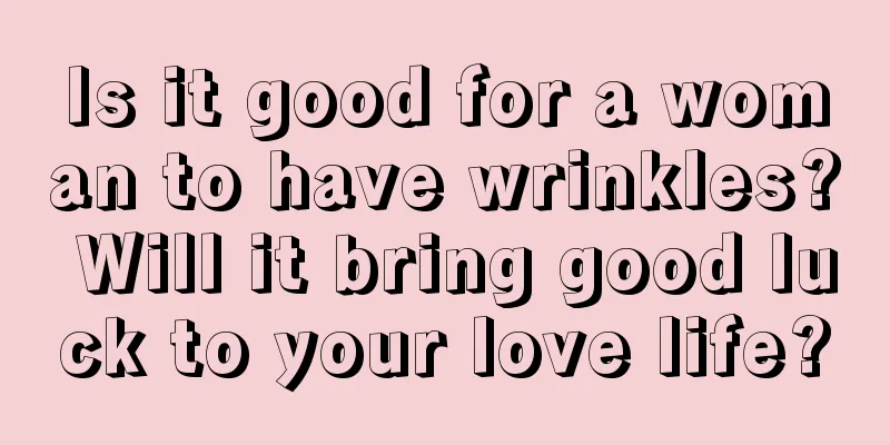 Is it good for a woman to have wrinkles? Will it bring good luck to your love life?