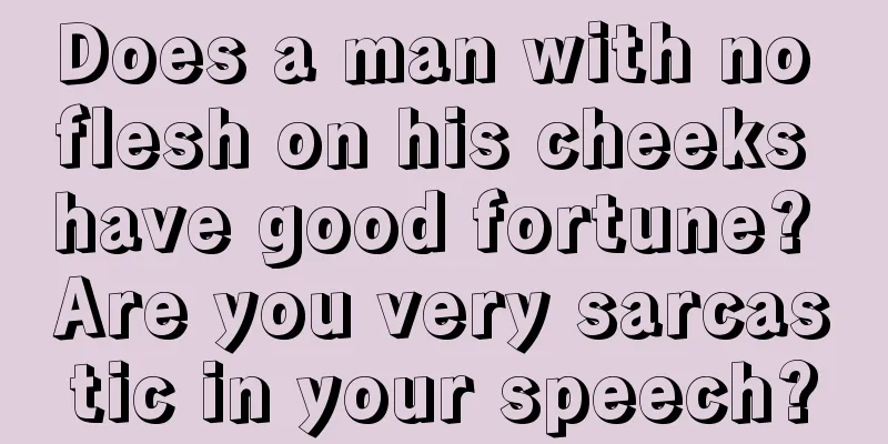Does a man with no flesh on his cheeks have good fortune? Are you very sarcastic in your speech?