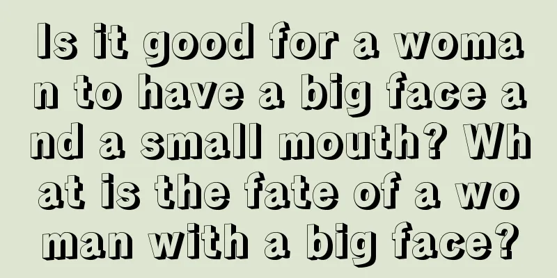 Is it good for a woman to have a big face and a small mouth? What is the fate of a woman with a big face?
