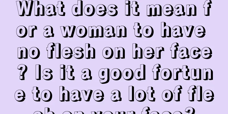 What does it mean for a woman to have no flesh on her face? Is it a good fortune to have a lot of flesh on your face?