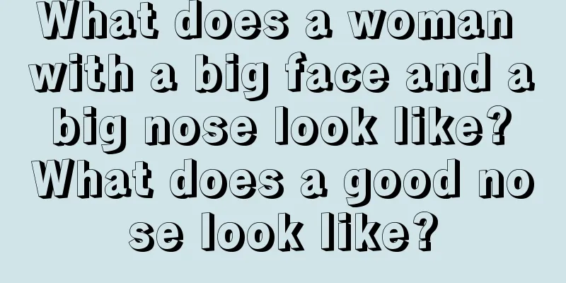 What does a woman with a big face and a big nose look like? What does a good nose look like?