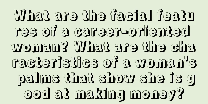 What are the facial features of a career-oriented woman? What are the characteristics of a woman’s palms that show she is good at making money?