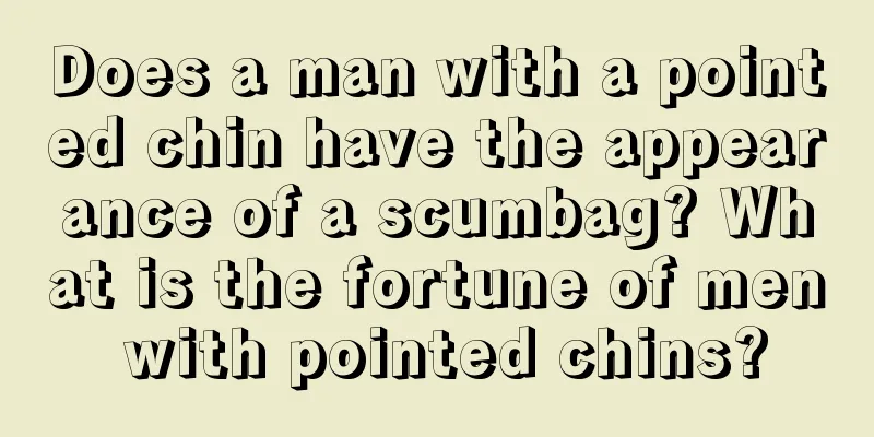 Does a man with a pointed chin have the appearance of a scumbag? What is the fortune of men with pointed chins?