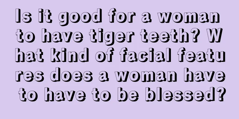 Is it good for a woman to have tiger teeth? What kind of facial features does a woman have to have to be blessed?