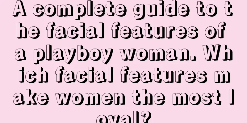 A complete guide to the facial features of a playboy woman. Which facial features make women the most loyal?