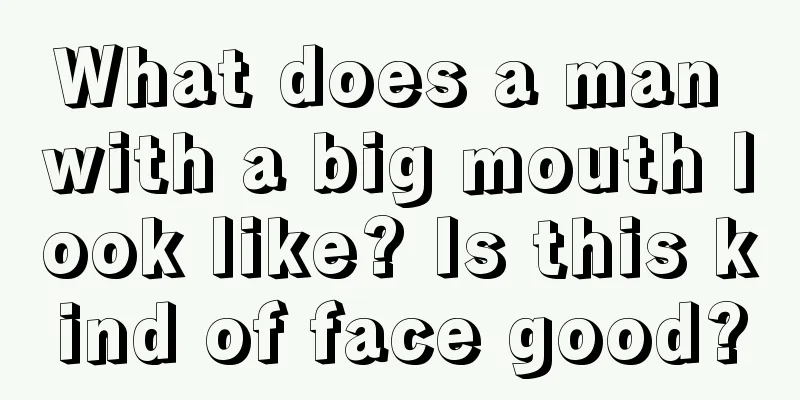 What does a man with a big mouth look like? Is this kind of face good?