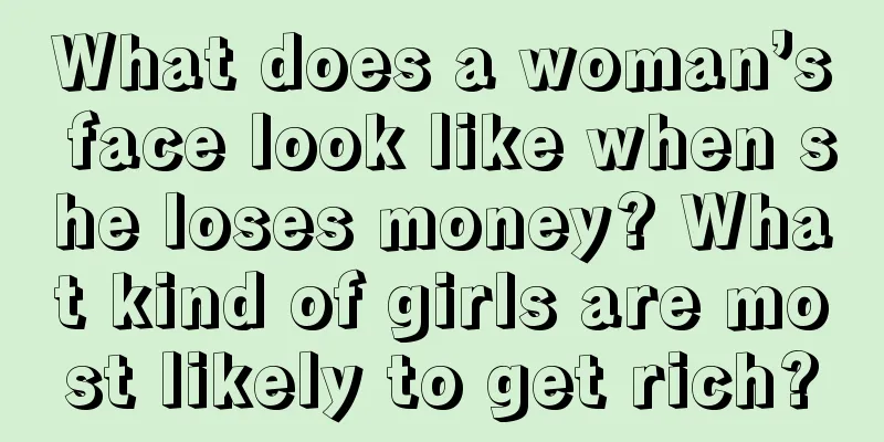 What does a woman’s face look like when she loses money? What kind of girls are most likely to get rich?