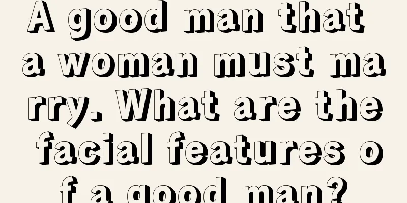 A good man that a woman must marry. What are the facial features of a good man?