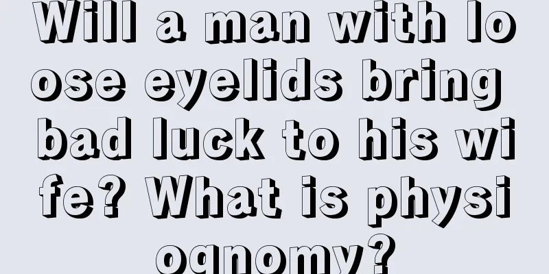 Will a man with loose eyelids bring bad luck to his wife? What is physiognomy?