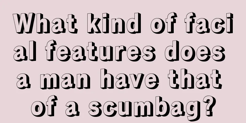 What kind of facial features does a man have that of a scumbag?