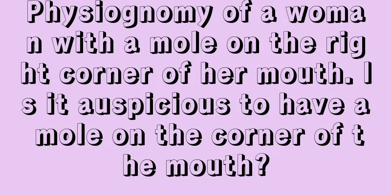 Physiognomy of a woman with a mole on the right corner of her mouth. Is it auspicious to have a mole on the corner of the mouth?