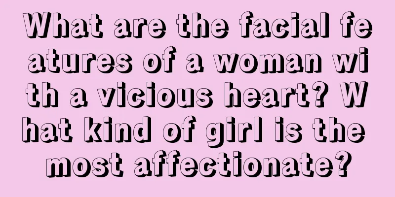 What are the facial features of a woman with a vicious heart? What kind of girl is the most affectionate?