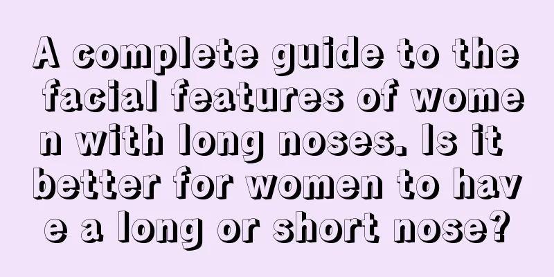 A complete guide to the facial features of women with long noses. Is it better for women to have a long or short nose?