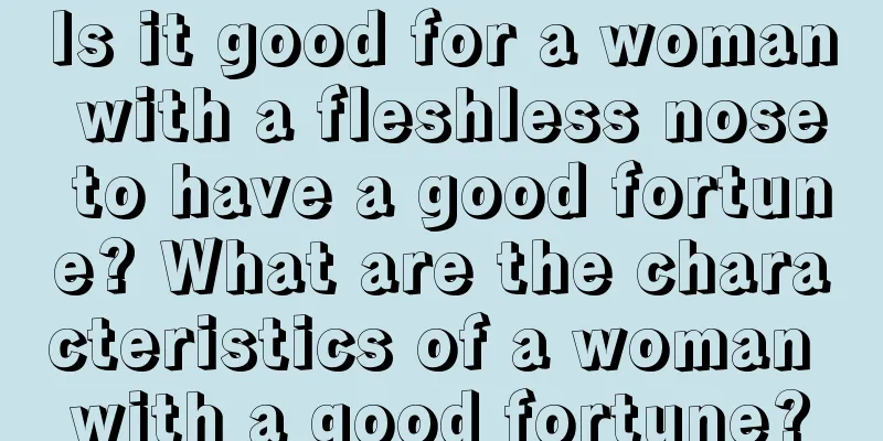 Is it good for a woman with a fleshless nose to have a good fortune? What are the characteristics of a woman with a good fortune?