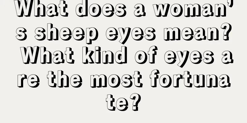 What does a woman’s sheep eyes mean? What kind of eyes are the most fortunate?