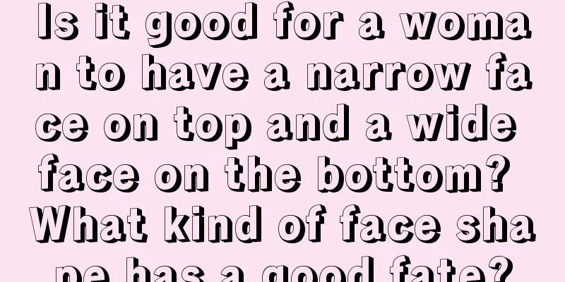 Is it good for a woman to have a narrow face on top and a wide face on the bottom? What kind of face shape has a good fate?
