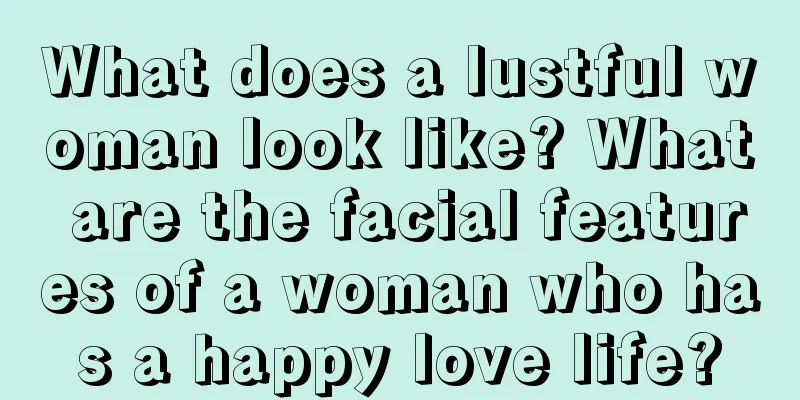 What does a lustful woman look like? What are the facial features of a woman who has a happy love life?