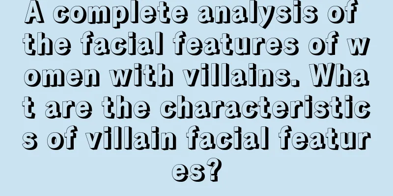 A complete analysis of the facial features of women with villains. What are the characteristics of villain facial features?