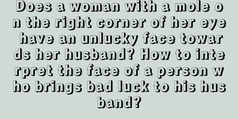 Does a woman with a mole on the right corner of her eye have an unlucky face towards her husband? How to interpret the face of a person who brings bad luck to his husband?