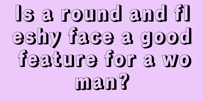 Is a round and fleshy face a good feature for a woman?