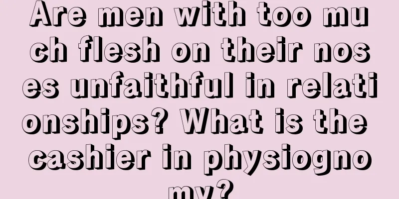 Are men with too much flesh on their noses unfaithful in relationships? What is the cashier in physiognomy?