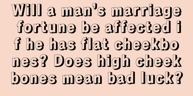 Will a man’s marriage fortune be affected if he has flat cheekbones? Does high cheekbones mean bad luck?