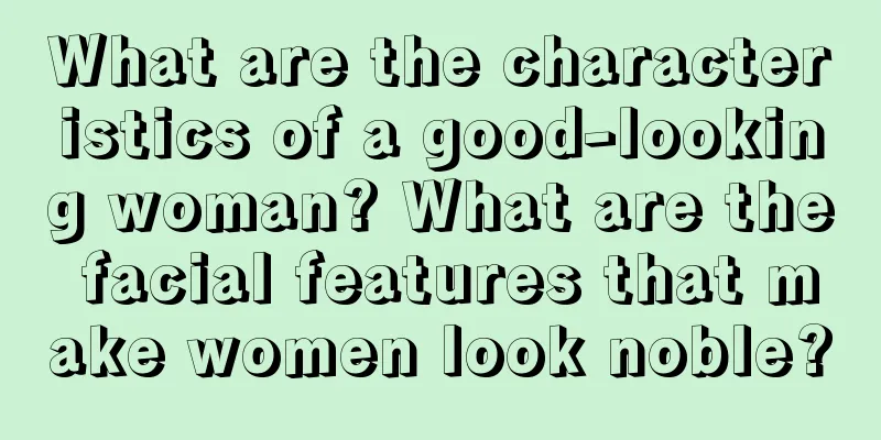 What are the characteristics of a good-looking woman? What are the facial features that make women look noble?