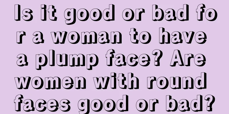 Is it good or bad for a woman to have a plump face? Are women with round faces good or bad?