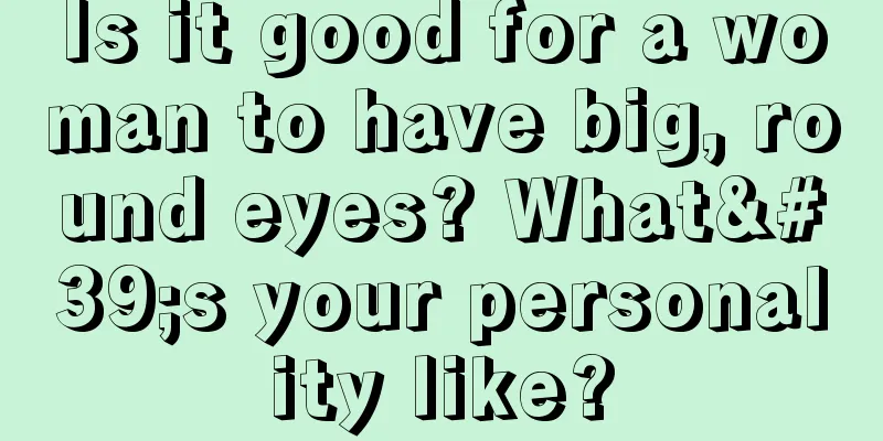 Is it good for a woman to have big, round eyes? What's your personality like?