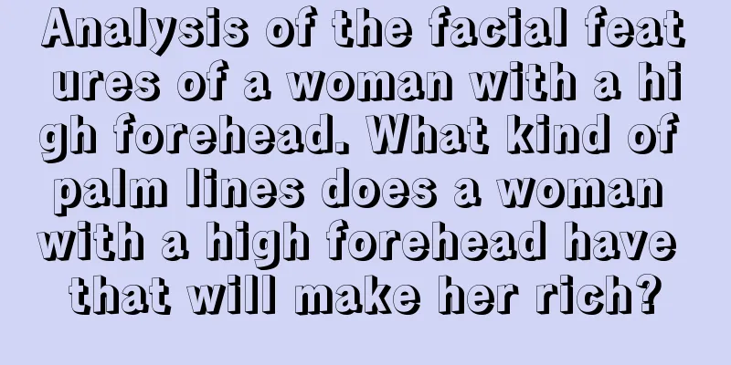 Analysis of the facial features of a woman with a high forehead. What kind of palm lines does a woman with a high forehead have that will make her rich?