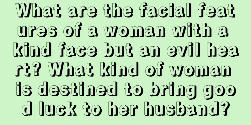What are the facial features of a woman with a kind face but an evil heart? What kind of woman is destined to bring good luck to her husband?