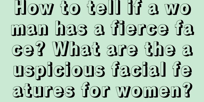 How to tell if a woman has a fierce face? What are the auspicious facial features for women?