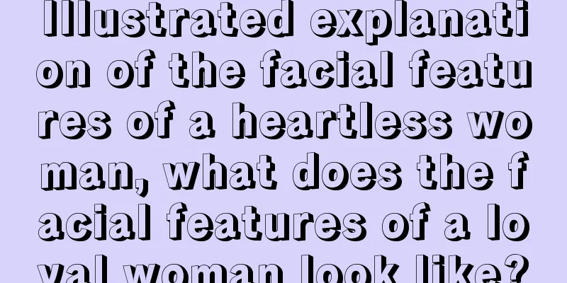 Illustrated explanation of the facial features of a heartless woman, what does the facial features of a loyal woman look like?