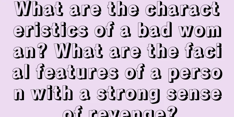 What are the characteristics of a bad woman? What are the facial features of a person with a strong sense of revenge?