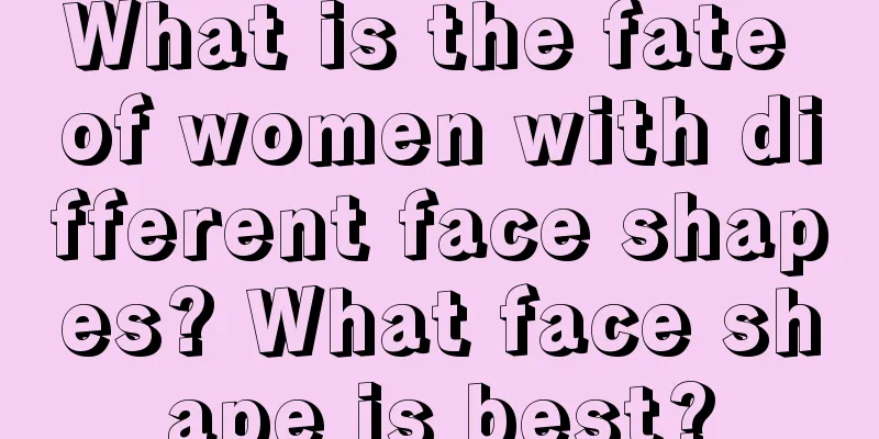 What is the fate of women with different face shapes? What face shape is best?