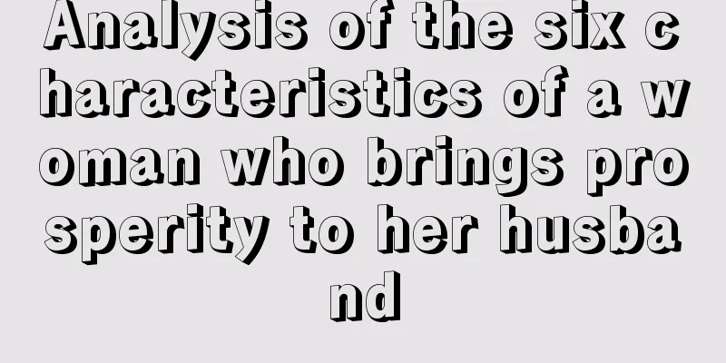 Analysis of the six characteristics of a woman who brings prosperity to her husband