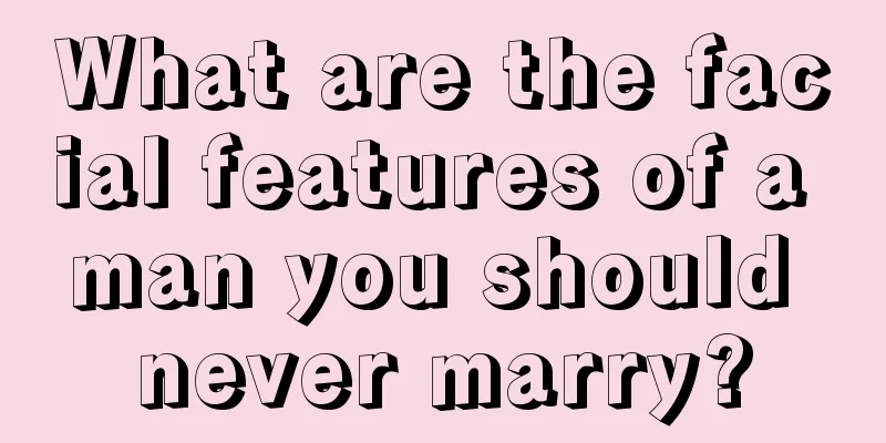 What are the facial features of a man you should never marry?