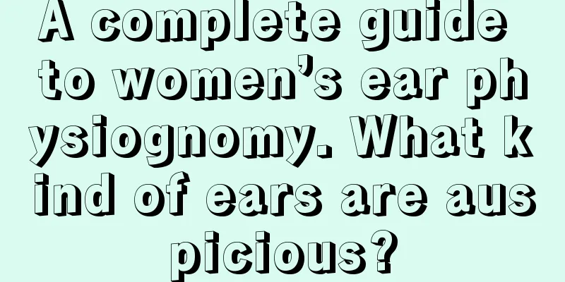 A complete guide to women’s ear physiognomy. What kind of ears are auspicious?