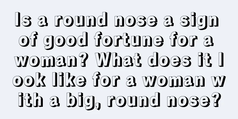 Is a round nose a sign of good fortune for a woman? What does it look like for a woman with a big, round nose?